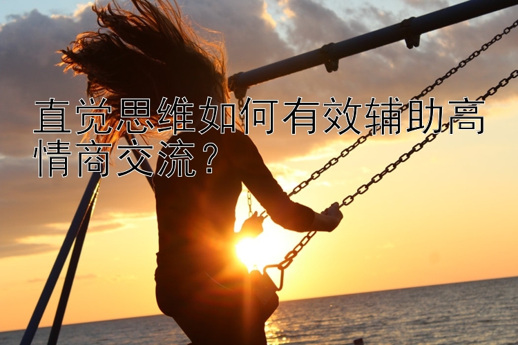 直觉思维如何有效辅助高情商交流？