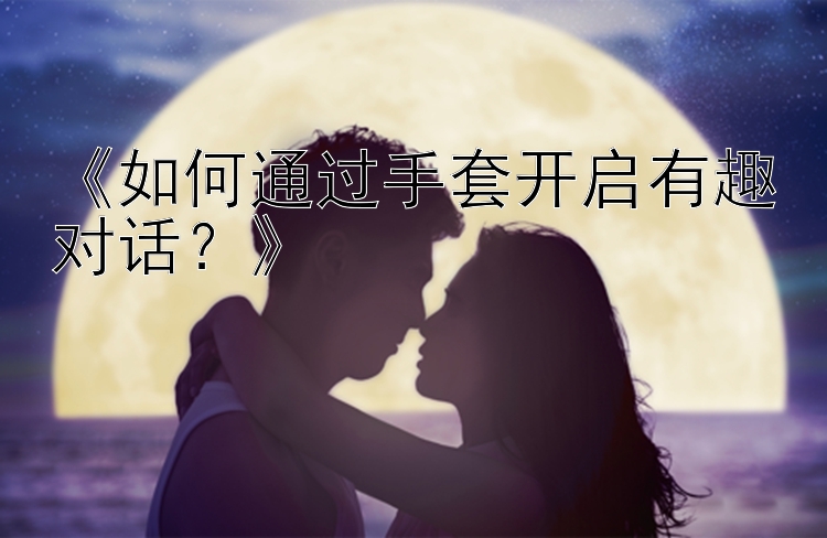 《如何通过手套开启有趣对话？》