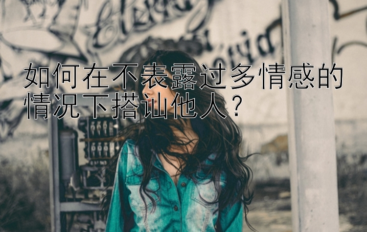 如何在不表露过多情感的情况下搭讪他人？