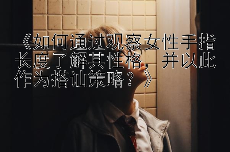 《如何通过观察女性手指长度了解其性格，并以此作为搭讪策略？》