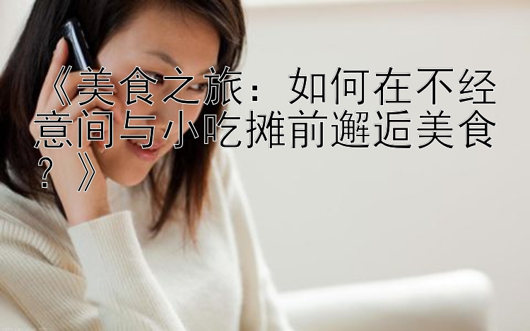 《美食之旅：如何在不经意间与小吃摊前邂逅美食？》