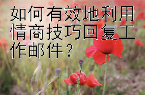 如何有效地利用情商技巧回复工作邮件？