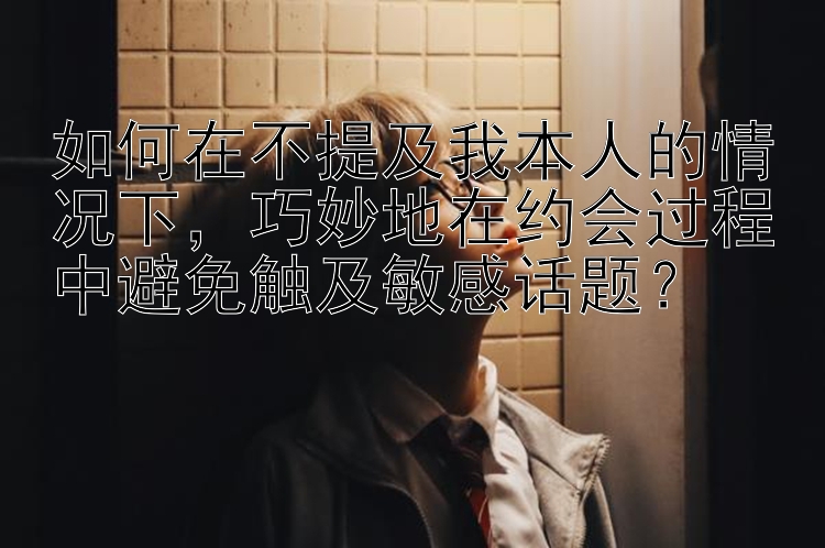 如何在不提及我本人的情况下，巧妙地在约会过程中避免触及敏感话题？