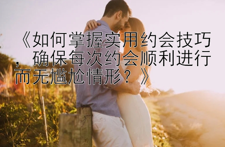 《如何掌握实用约会技巧，确保每次约会顺利进行而无尴尬情形？》