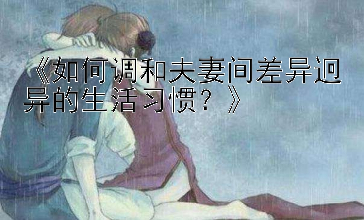 《如何调和夫妻间差异迥异的生活习惯？》