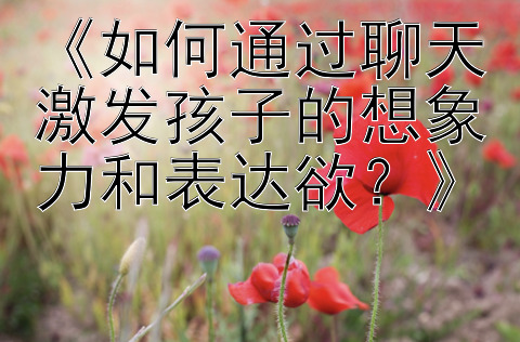 《如何通过聊天激发孩子的想象力和表达欲？》