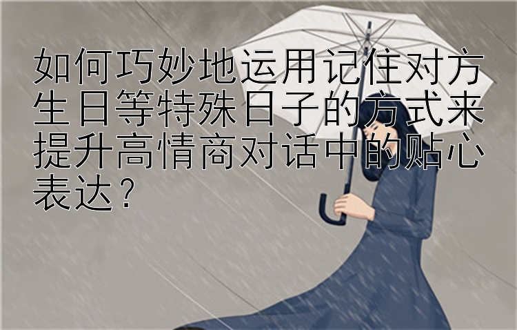 如何巧妙地运用记住对方生日等特殊日子的方式来提升高情商对话中的贴心表达？