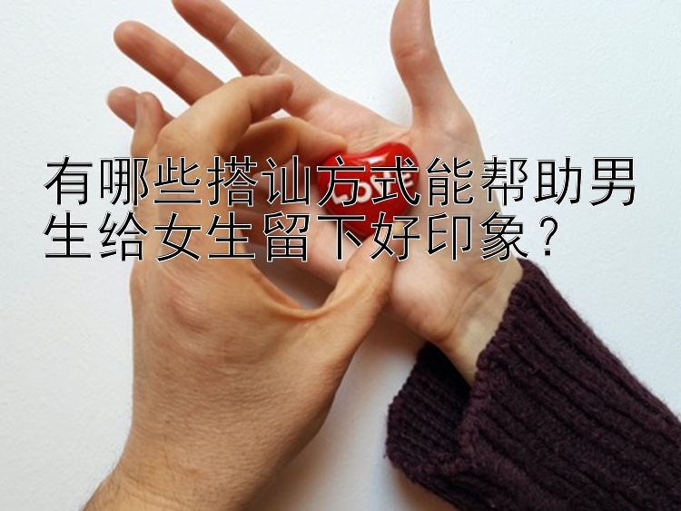 有哪些搭讪方式能帮助男生给女生留下好印象？