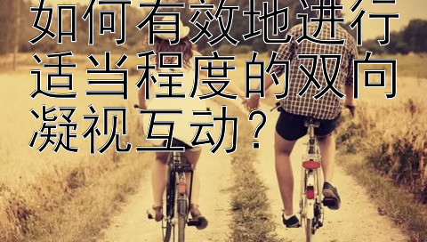 如何有效地进行适当程度的双向凝视互动？