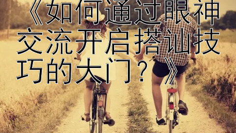 《如何通过眼神交流开启搭讪技巧的大门？》