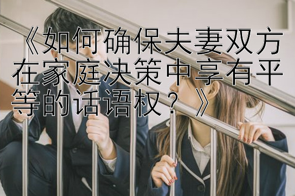 《如何确保夫妻双方在家庭决策中享有平等的话语权？》