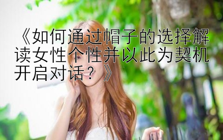 《如何通过帽子的选择解读女性个性并以此为契机开启对话？》