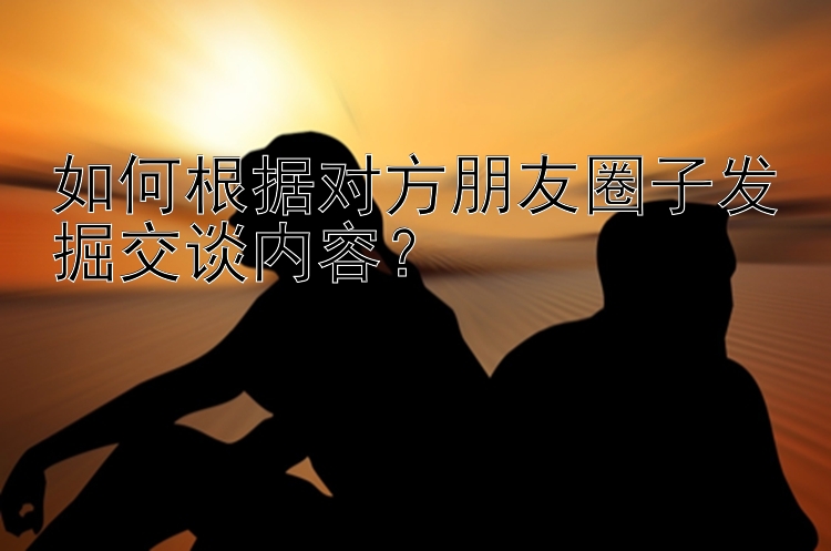 如何根据对方朋友圈子发掘交谈内容？