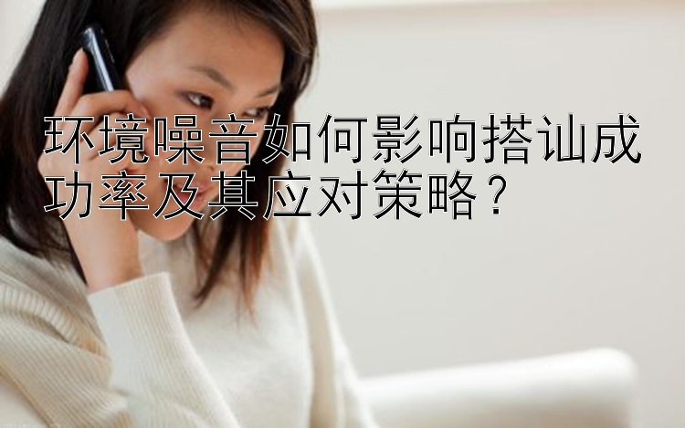 环境噪音如何影响搭讪成功率及其应对策略？