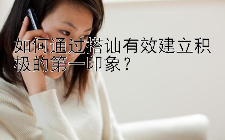 如何通过搭讪有效建立积极的第一印象？