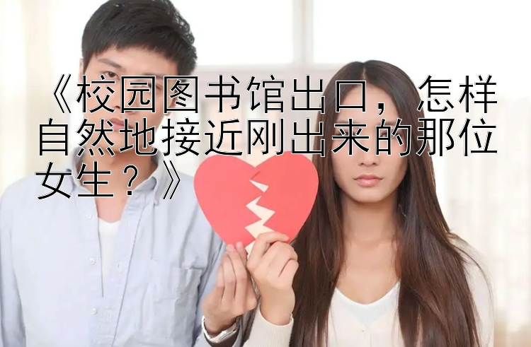 《校园图书馆出口，怎样自然地接近刚出来的那位女生？》