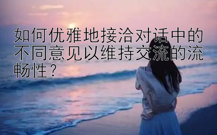 如何优雅地接洽对话中的不同意见以维持交流的流畅性？