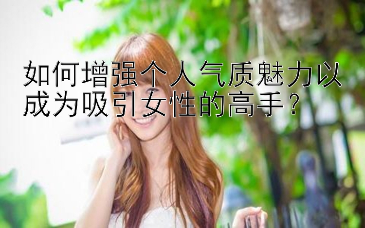 如何增强个人气质魅力以成为吸引女性的高手？