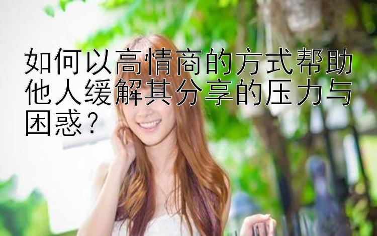 如何以高情商的方式帮助他人缓解其分享的压力与困惑？