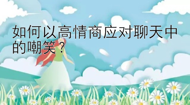 如何以高情商应对聊天中的嘲笑？