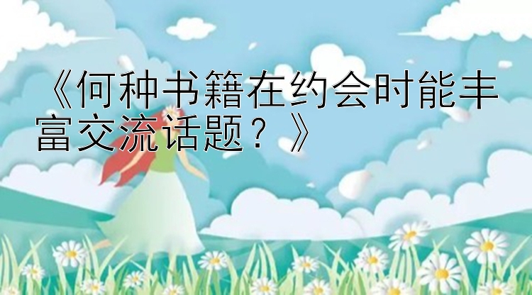 《何种书籍在约会时能丰富交流话题？》