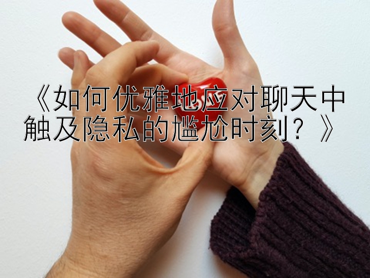 《如何优雅地应对聊天中触及隐私的尴尬时刻？》