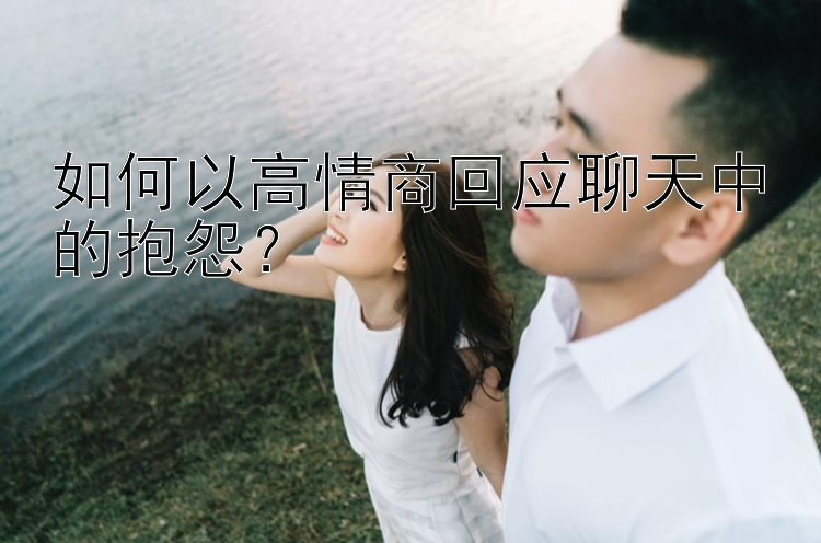 如何以高情商回应聊天中的抱怨？