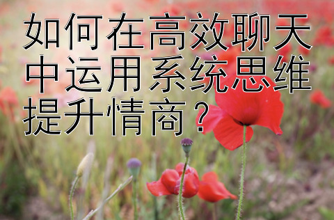 如何在高效聊天中运用系统思维提升情商？