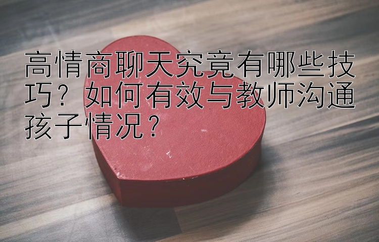 高情商聊天究竟有哪些技巧？如何有效与教师沟通孩子情况？