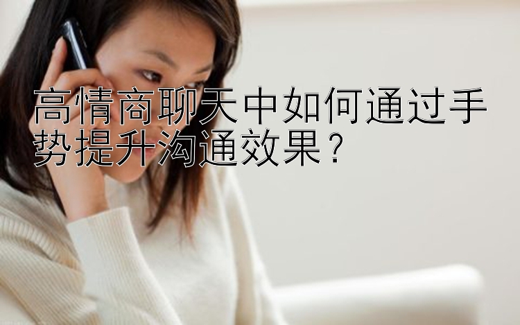 高情商聊天中如何通过手势提升沟通效果？