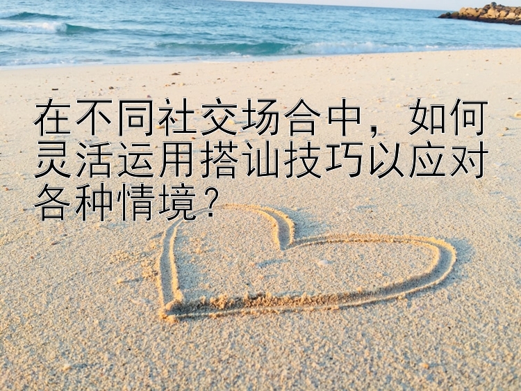 在不同社交场合中，如何灵活运用搭讪技巧以应对各种情境？