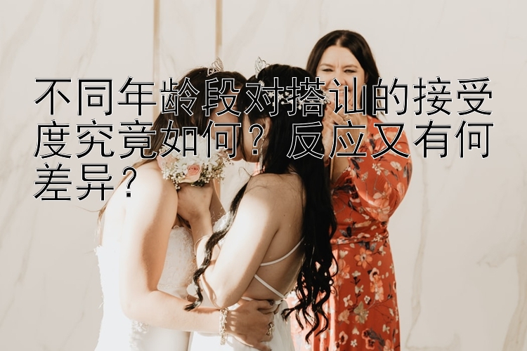 不同年龄段对搭讪的接受度究竟如何？反应又有何差异？