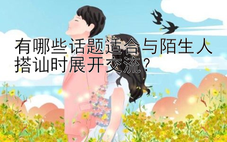 有哪些话题适合与陌生人搭讪时展开交流？