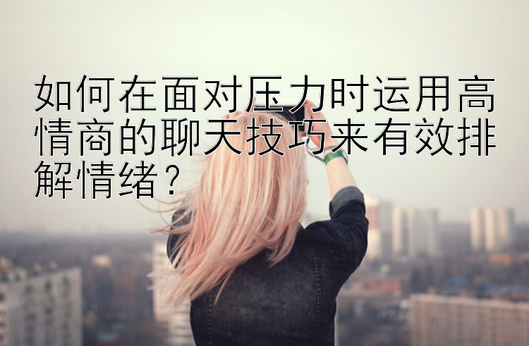 如何在面对压力时运用高情商的聊天技巧来有效排解情绪？