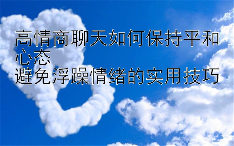 高情商聊天如何保持平和心态  
避免浮躁情绪的实用技巧