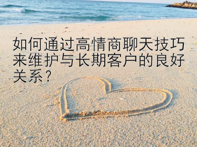 如何通过高情商聊天技巧来维护与长期客户的良好关系？