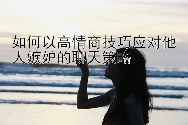 如何以高情商技巧应对他人嫉妒的聊天策略