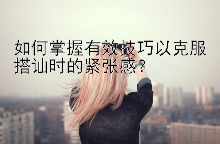 如何掌握有效技巧以克服搭讪时的紧张感？