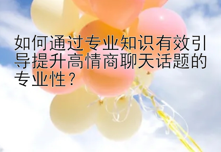 如何通过专业知识有效引导提升高情商聊天话题的专业性？