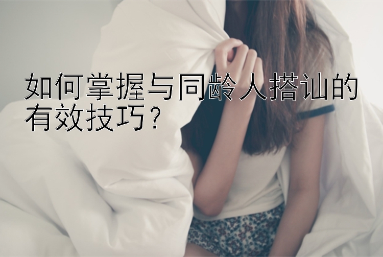 如何掌握与同龄人搭讪的有效技巧？