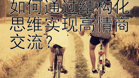 如何通过结构化思维实现高情商交流？