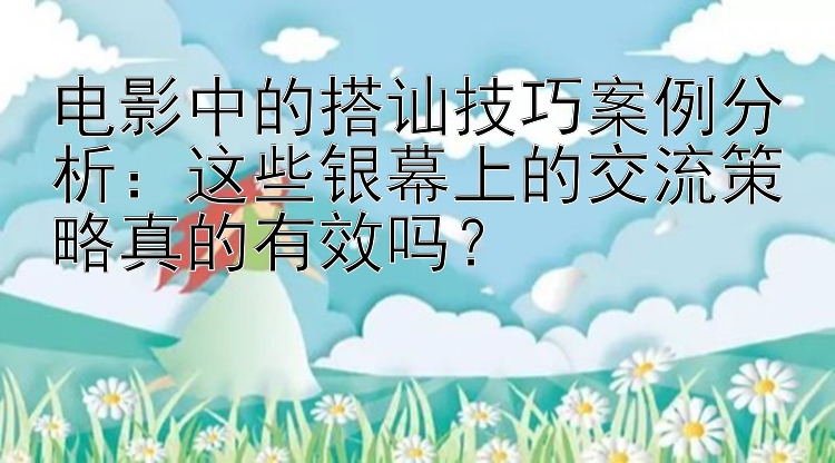 电影中的搭讪技巧案例分析：这些银幕上的交流策略真的有效吗？