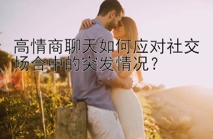 高情商聊天如何应对社交场合中的突发情况？