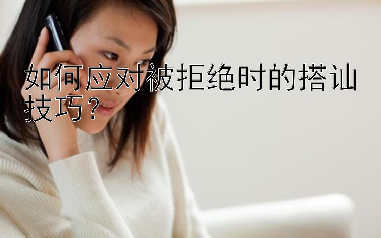 如何应对被拒绝时的搭讪技巧？