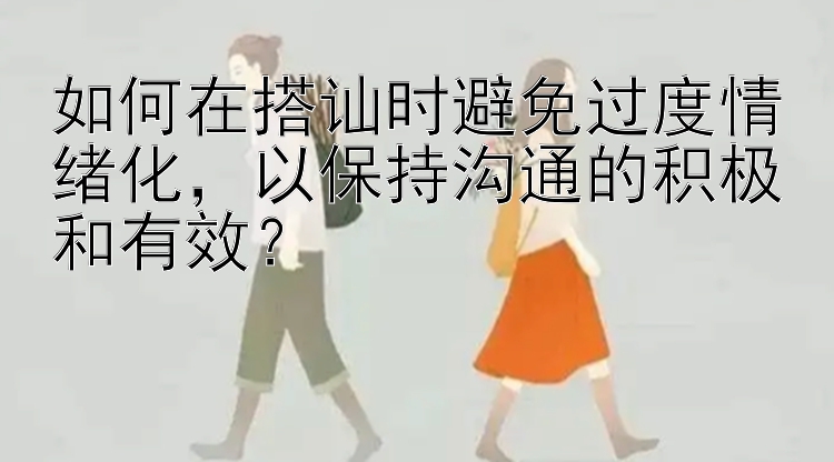 如何在搭讪时避免过度情绪化，以保持沟通的积极和有效？