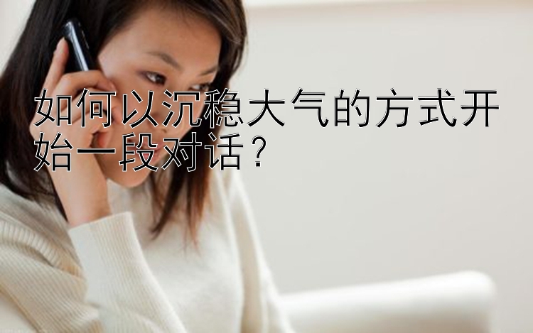 如何以沉稳大气的方式开始一段对话？