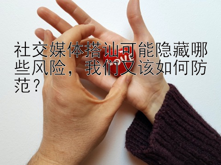 社交媒体搭讪可能隐藏哪些风险，我们又该如何防范？