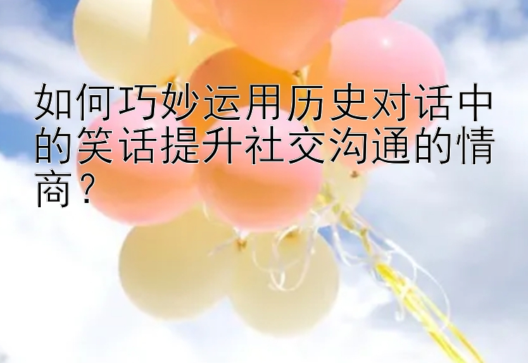 如何巧妙运用历史对话中的笑话提升社交沟通的情商？