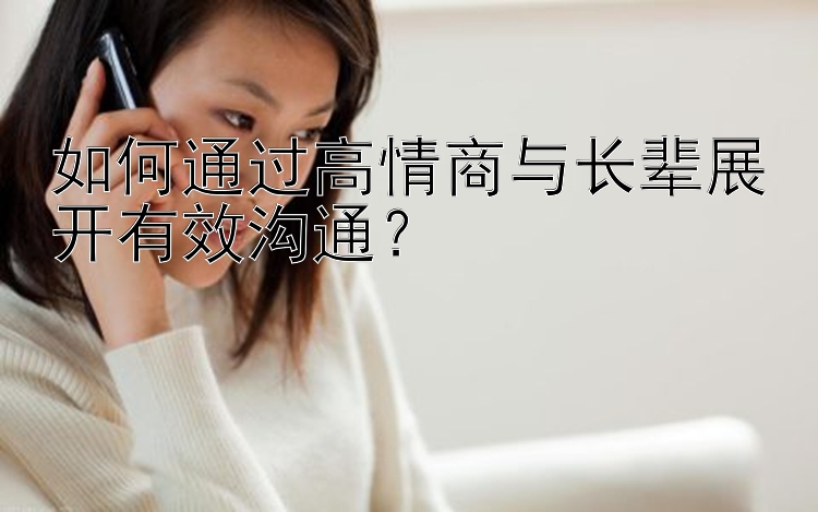 如何通过高情商与长辈展开有效沟通？