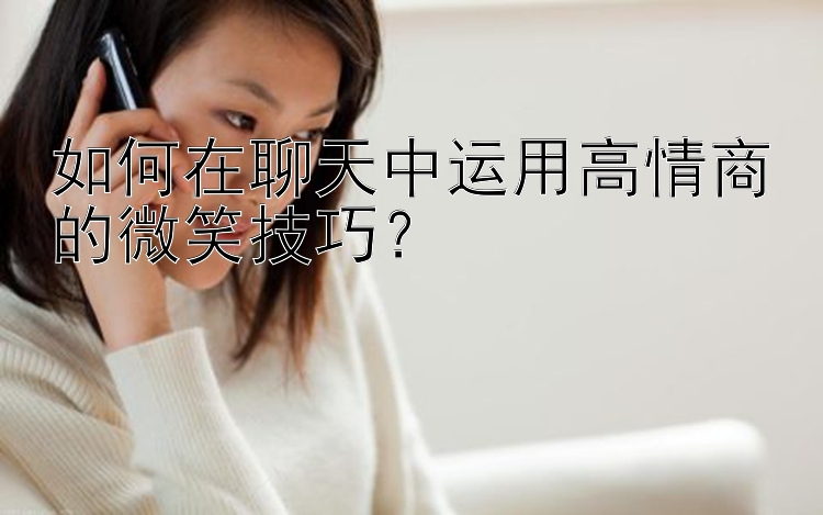 如何在聊天中运用高情商的微笑技巧？